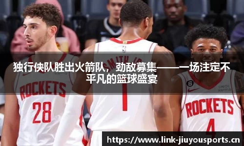 独行侠队胜出火箭队，劲敌募集——一场注定不平凡的篮球盛宴