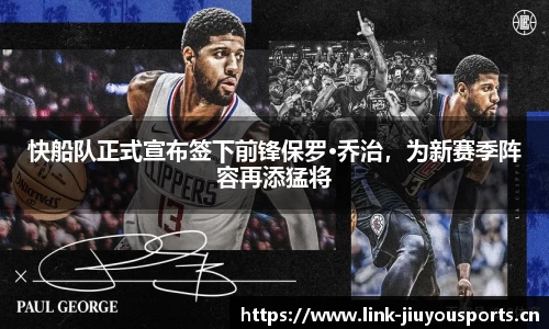 快船队正式宣布签下前锋保罗·乔治，为新赛季阵容再添猛将