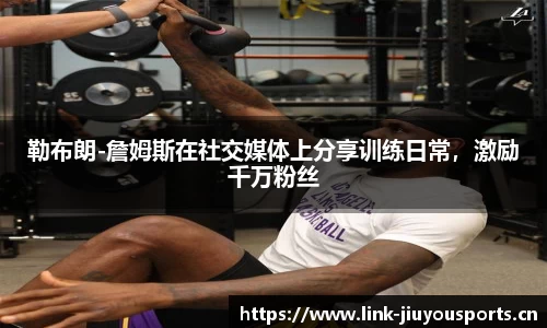 勒布朗-詹姆斯在社交媒体上分享训练日常，激励千万粉丝