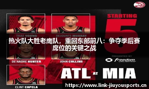热火队大胜老鹰队，重回东部前八：争夺季后赛席位的关键之战