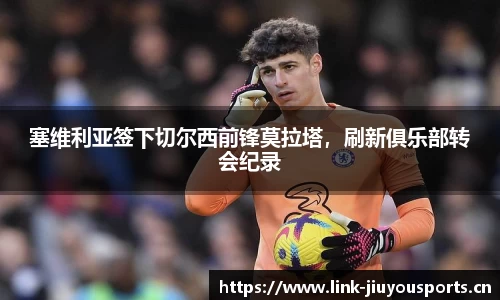 塞维利亚签下切尔西前锋莫拉塔，刷新俱乐部转会纪录