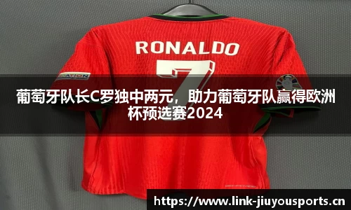 葡萄牙队长C罗独中两元，助力葡萄牙队赢得欧洲杯预选赛2024