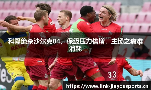 科隆绝杀沙尔克04，保级压力倍增，主场之痛难消耗