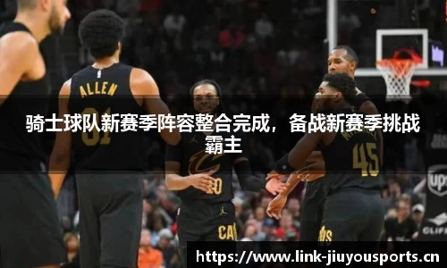 骑士球队新赛季阵容整合完成，备战新赛季挑战霸主