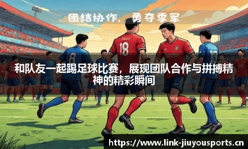 和队友一起踢足球比赛，展现团队合作与拼搏精神的精彩瞬间