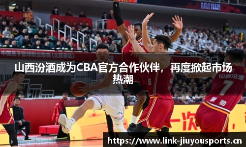 山西汾酒成为CBA官方合作伙伴，再度掀起市场热潮