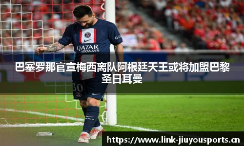 巴塞罗那官宣梅西离队阿根廷天王或将加盟巴黎圣日耳曼