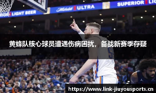 黄蜂队核心球员遭遇伤病困扰，备战新赛季存疑