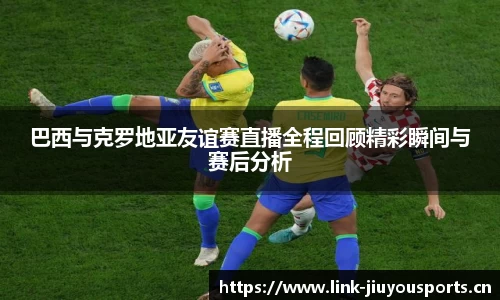 巴西与克罗地亚友谊赛直播全程回顾精彩瞬间与赛后分析