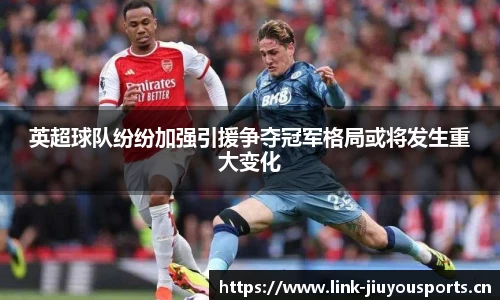 英超球队纷纷加强引援争夺冠军格局或将发生重大变化