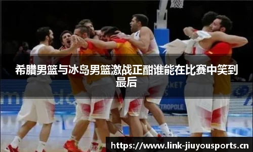 希腊男篮与冰岛男篮激战正酣谁能在比赛中笑到最后